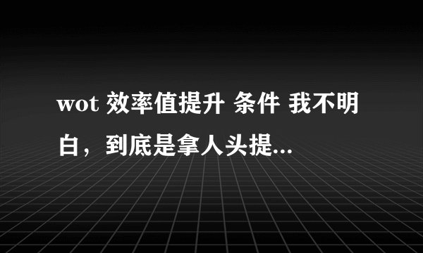 wot 效率值提升 条件 我不明白，到底是拿人头提升效率值 还是高伤害。 还有我用虎式刷效率值合适吗？