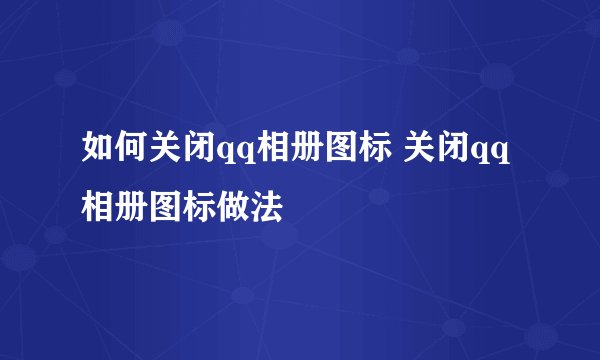 如何关闭qq相册图标 关闭qq相册图标做法