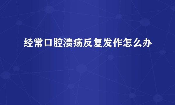 经常口腔溃疡反复发作怎么办