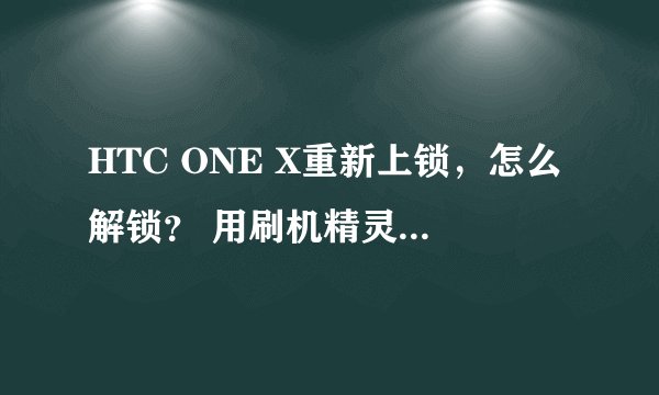 HTC ONE X重新上锁，怎么解锁？ 用刷机精灵解锁，后来重新上锁，显示relocked。现在一