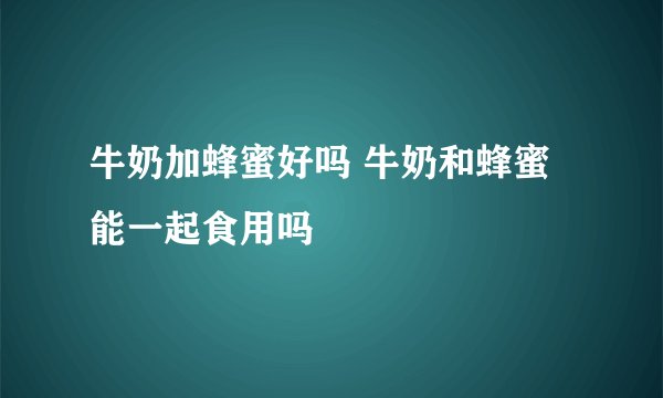 牛奶加蜂蜜好吗 牛奶和蜂蜜能一起食用吗