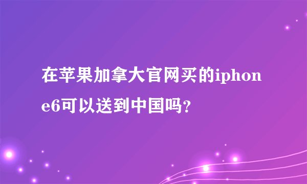 在苹果加拿大官网买的iphone6可以送到中国吗？