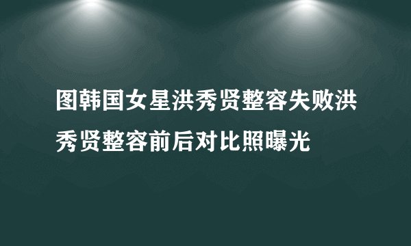 图韩国女星洪秀贤整容失败洪秀贤整容前后对比照曝光