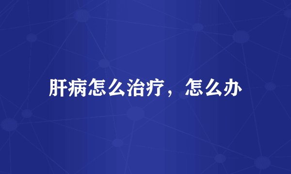 肝病怎么治疗，怎么办