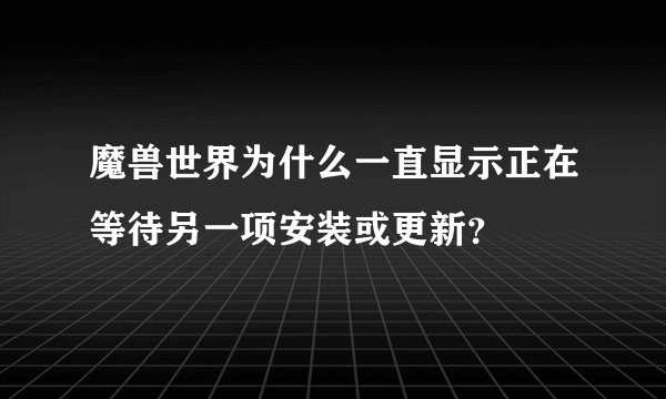 魔兽世界为什么一直显示正在等待另一项安装或更新？
