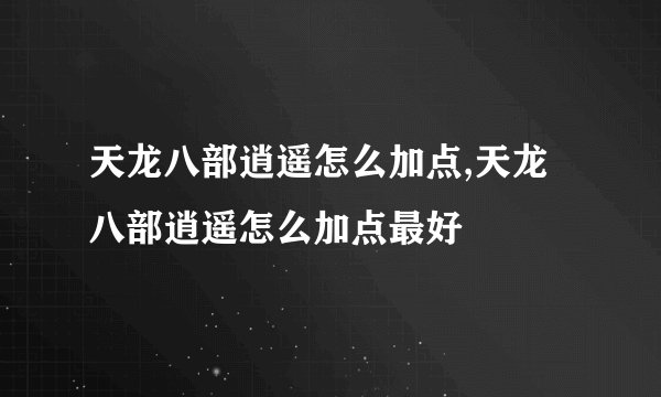 天龙八部逍遥怎么加点,天龙八部逍遥怎么加点最好