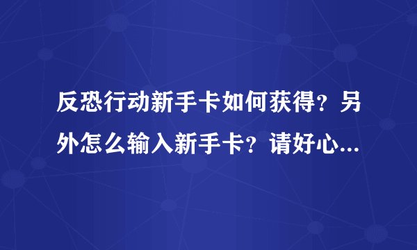 反恐行动新手卡如何获得？另外怎么输入新手卡？请好心人给个能用的新手卡 谢谢~