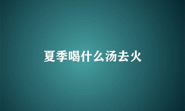 夏季喝什么汤去火