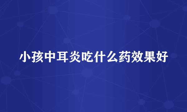 小孩中耳炎吃什么药效果好