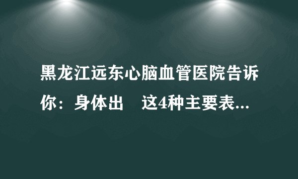 黑龙江远东心脑血管医院告诉你：身体出現这4种主要表现，或者提醒心衰已找上，再拖就很危险了