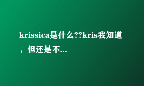 krissica是什么??kris我知道，但还是不懂krissica是神马