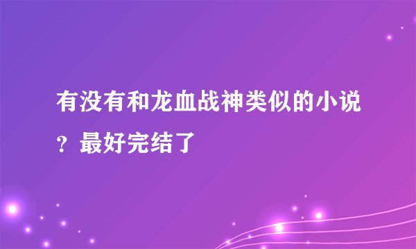 有没有和龙血战神类似的小说？最好完结了