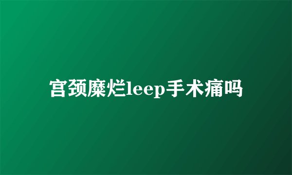 宫颈糜烂leep手术痛吗