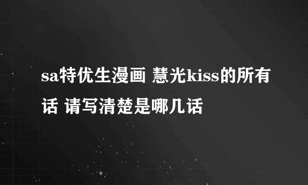 sa特优生漫画 慧光kiss的所有话 请写清楚是哪几话