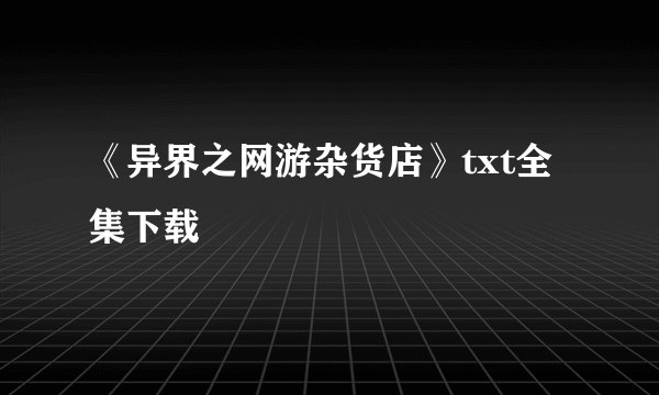 《异界之网游杂货店》txt全集下载