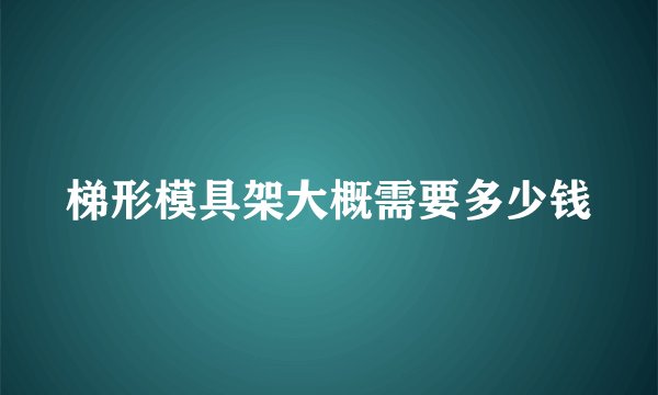 梯形模具架大概需要多少钱