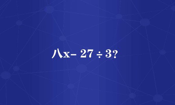 八x- 27÷3？
