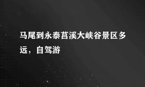 马尾到永泰莒溪大峡谷景区多远，自驾游