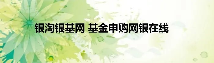 银淘银基网 基金申购网银在线