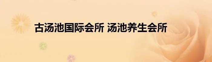 古汤池国际会所 汤池养生会所