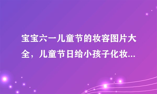 宝宝六一儿童节的妆容图片大全，儿童节日给小孩子化妆的妆面图片