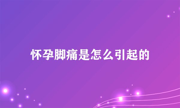 怀孕脚痛是怎么引起的