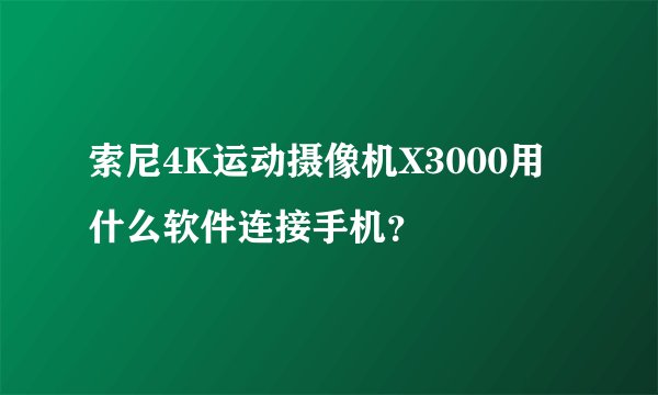 索尼4K运动摄像机X3000用什么软件连接手机？