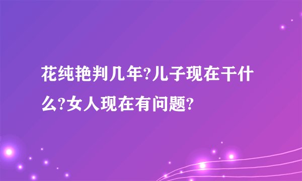 花纯艳判几年?儿子现在干什么?女人现在有问题?
