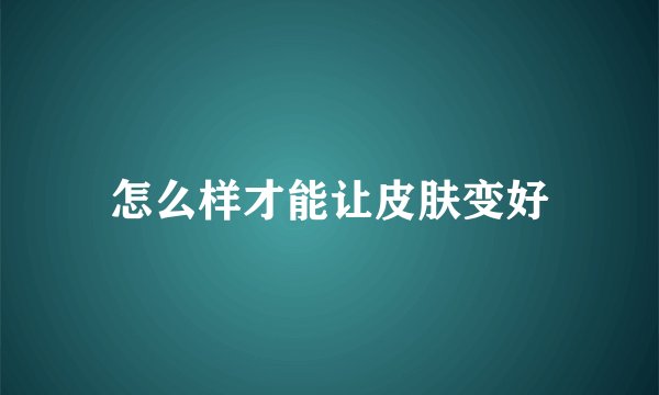 怎么样才能让皮肤变好