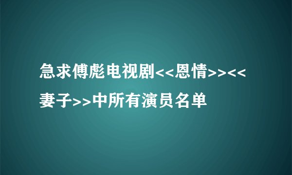 急求傅彪电视剧<<恩情>><<妻子>>中所有演员名单