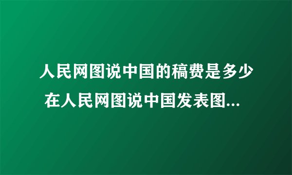 人民网图说中国的稿费是多少 在人民网图说中国发表图片有无稿费？