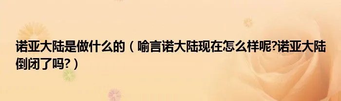 诺亚大陆是做什么的（喻言诺大陆现在怎么样呢?诺亚大陆倒闭了吗?）