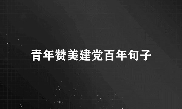 青年赞美建党百年句子