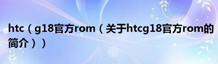 htc（g18官方rom（关于htcg18官方rom的简介））