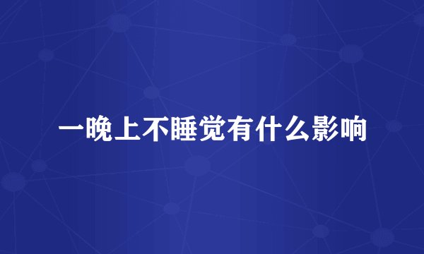 一晚上不睡觉有什么影响
