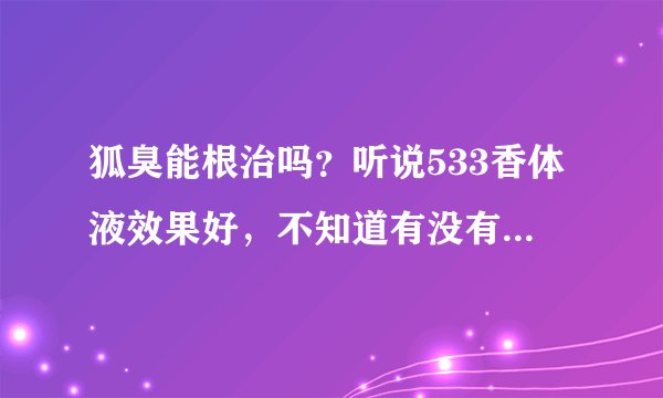狐臭能根治吗？听说533香体液效果好，不知道有没有人用过53
