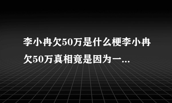 李小冉欠50万是什么梗李小冉欠50万真相竟是因为一部电视剧