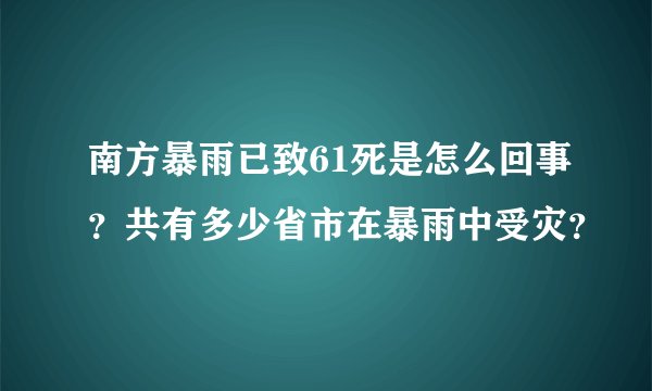 南方暴雨已致61死是怎么回事？共有多少省市在暴雨中受灾？