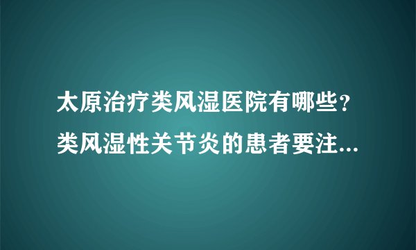 太原治疗类风湿医院有哪些？类风湿性关节炎的患者要注意什么？
