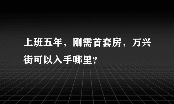 上班五年，刚需首套房，万兴街可以入手哪里？