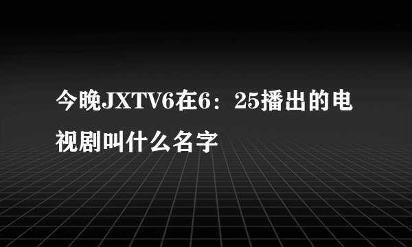 今晚JXTV6在6：25播出的电视剧叫什么名字