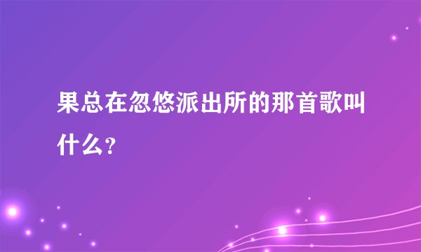 果总在忽悠派出所的那首歌叫什么？