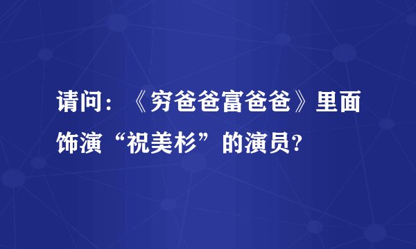 请问：《穷爸爸富爸爸》里面饰演“祝美杉”的演员?