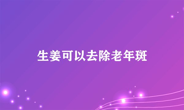 生姜可以去除老年斑