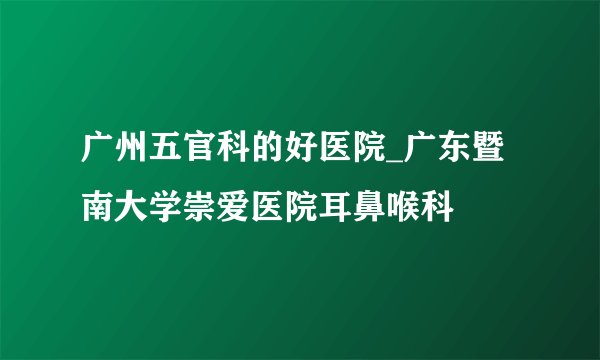 广州五官科的好医院_广东暨南大学崇爱医院耳鼻喉科