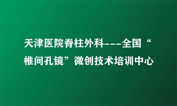 天津医院脊柱外科---全国“椎间孔镜”微创技术培训中心