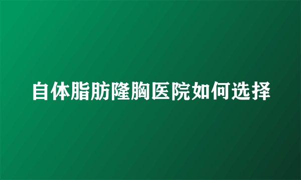 自体脂肪隆胸医院如何选择