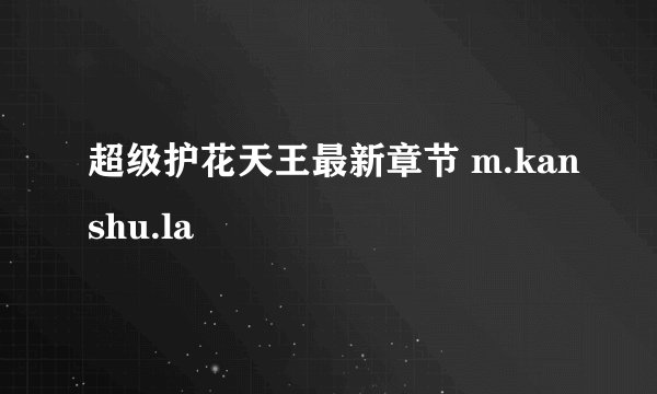 超级护花天王最新章节 m.kanshu.la