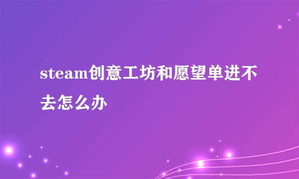 steam创意工坊和愿望单进不去怎么办