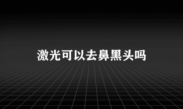 激光可以去鼻黑头吗